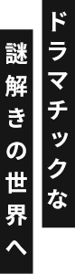 ドラマチックな謎解きの世界へ