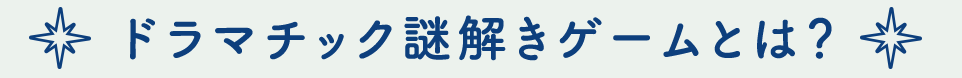 ドラマチック謎解きゲームとは？