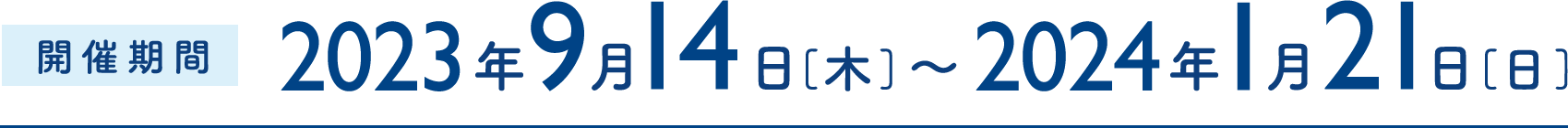 開催期間:2023年9月14日[木]～2024年1月21日[日]