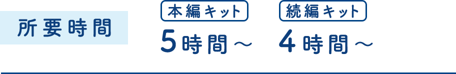 所要時間:本編キットは5時間～ 続編キットは4時間～