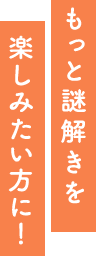 もっと謎解きを楽しみたい方に！