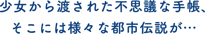 少女から渡された不思議な手帳、そこには様々な都市伝説が…