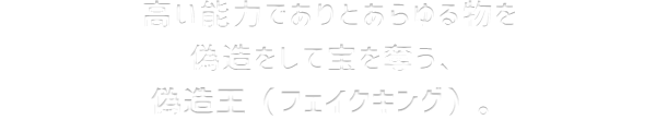 高い能力でありとあらゆる物を偽造をして宝を奪う、偽造王（フェイクキング）。