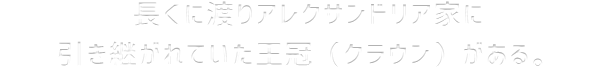 長くに渡りアレクサンドリア家に引き継がれていた王冠（クラウン）がある。