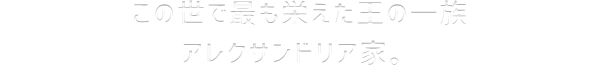 この世で最も栄えた王の一族・アレクサンドリア家。