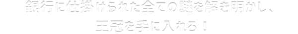 銀行に仕掛けられた全ての謎を解き明かし、王冠を手に入れろ！